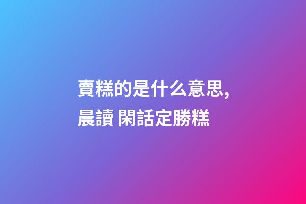 賣糕的是什么意思,晨讀 閑話定勝糕-第1張-觀點-玄機派